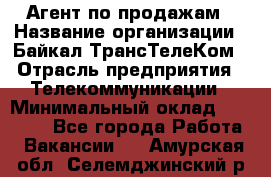 Агент по продажам › Название организации ­ Байкал-ТрансТелеКом › Отрасль предприятия ­ Телекоммуникации › Минимальный оклад ­ 30 000 - Все города Работа » Вакансии   . Амурская обл.,Селемджинский р-н